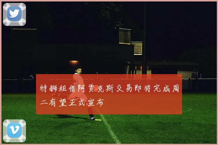 特狮租借阿贾克斯交易即将完成周二有望正式宣布