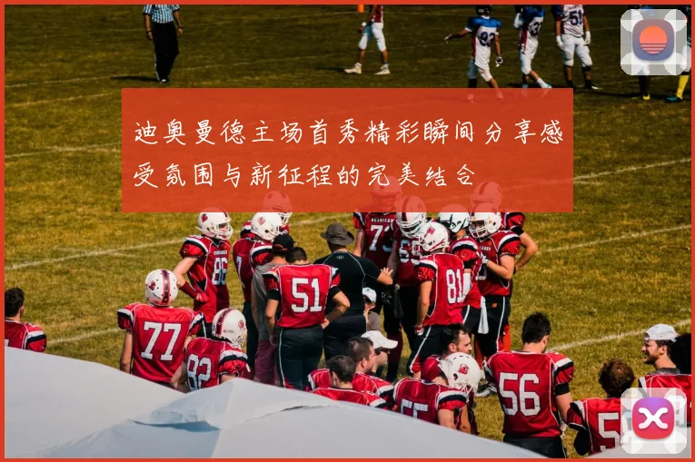 迪奥曼德主场首秀精彩瞬间分享感受氛围与新征程的完美结合