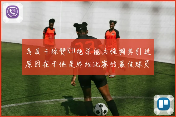 乌度卡称赞KD绝杀能力强调其引进原因在于他是终结比赛的最佳球员