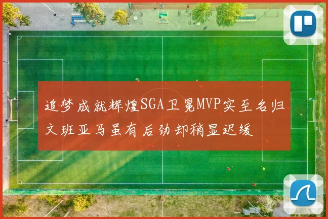 追梦成就辉煌SGA卫冕MVP实至名归文班亚马虽有后劲却稍显迟缓