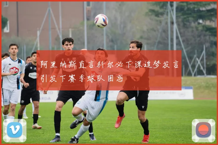 阿里纳斯直言科尔必下课追梦发言引发下赛季球队困惑