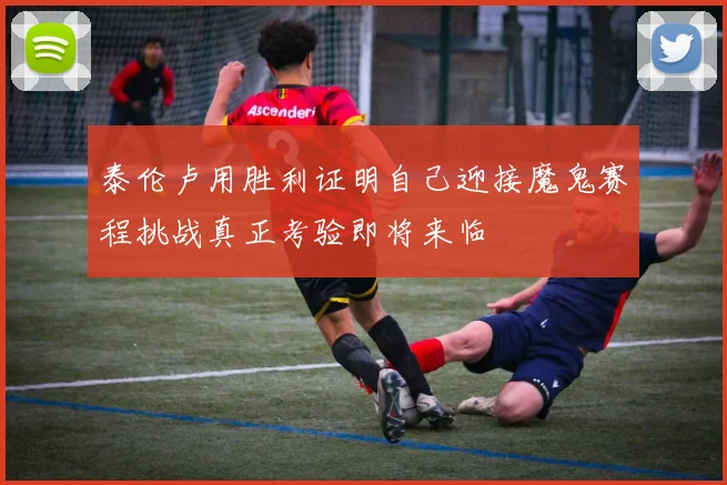 泰伦卢用胜利证明自己迎接魔鬼赛程挑战真正考验即将来临