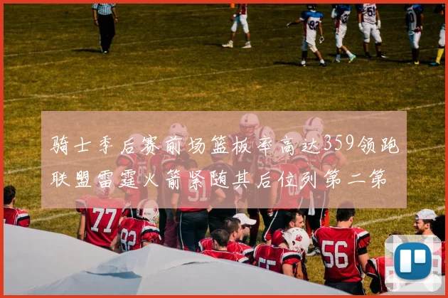 骑士季后赛前场篮板率高达359领跑联盟雷霆火箭紧随其后位列第二第三