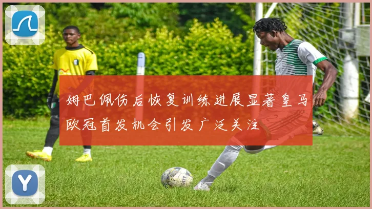 姆巴佩伤后恢复训练进展显著皇马欧冠首发机会引发广泛关注