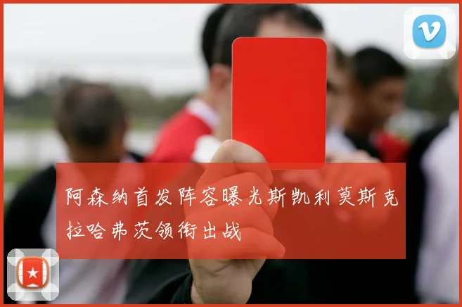阿森纳首发阵容曝光斯凯利莫斯克拉哈弗茨领衔出战