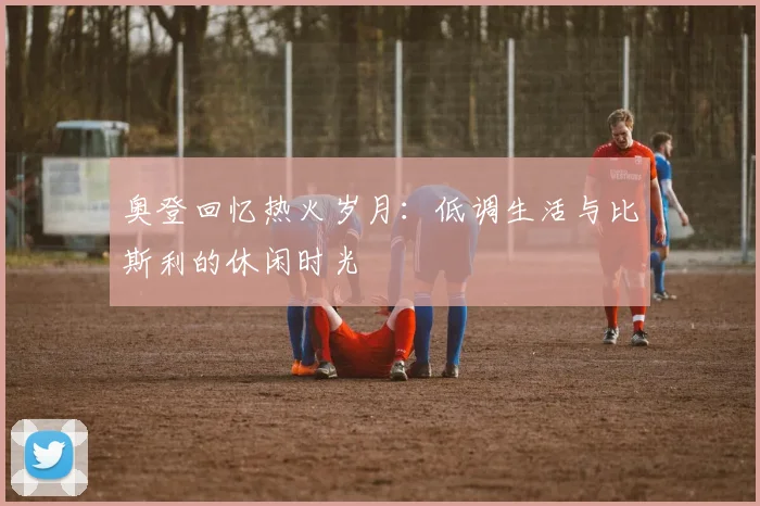 奥登回忆热火岁月：低调生活与比斯利的休闲时光