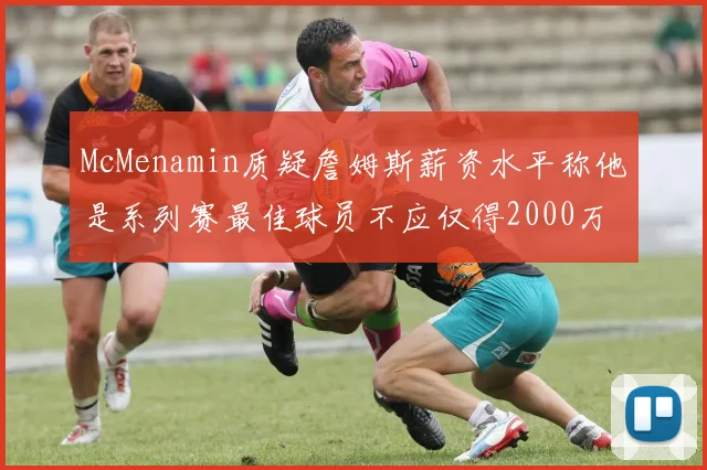 McMenamin质疑詹姆斯薪资水平称他是系列赛最佳球员不应仅得2000万