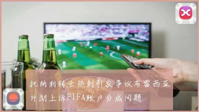 托纳利转会热刺引发争议布雷西亚计划上诉FIFA账户分成问题