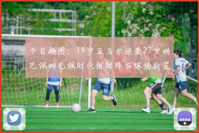 今日趣图：19岁亚马尔逆袭27岁姆巴佩姆巴佩时代何时降临球场新星争辉