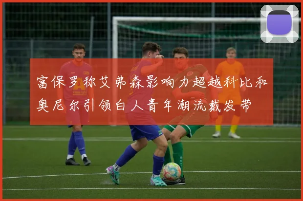 富保罗称艾弗森影响力超越科比和奥尼尔引领白人青年潮流戴发带