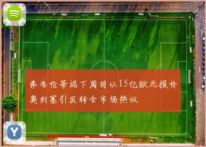 弗洛伦蒂诺下周将以15亿欧元报价奥利塞引发转会市场热议