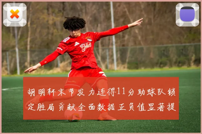 胡明轩末节发力连得11分助球队锁定胜局贡献全面数据正负值显著提升