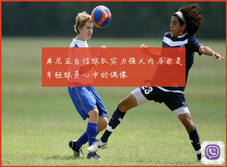 库尼亚自信球队实力强大内马尔是年轻球员心中的偶像